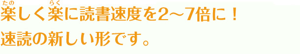 楽しく楽に読書速度を2～7倍に！速読の新しい形です。