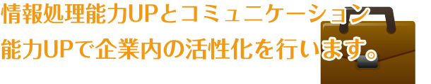 情報処理能力UPとコミュニケーション能力UPで企業内の活性化を行います。